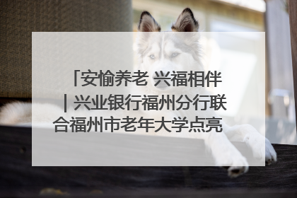 安愉养老 兴福相伴｜兴业银行福州分行联合福州市老年大学点亮安愉文化生活