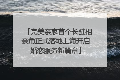 完美亲家首个长驻相亲角正式落地上海开启婚恋服务新篇章
