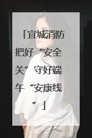 宜城消防把好“安全关”守好端午“安康线”