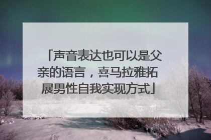 声音表达也可以是父亲的语言，喜马拉雅拓展男性自我实现方式