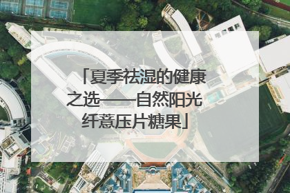 夏季祛湿的健康之选——自然阳光纤薏压片糖果