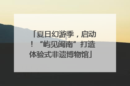 夏日幻游季，启动！“屿见闽南”打造体验式非遗博物馆