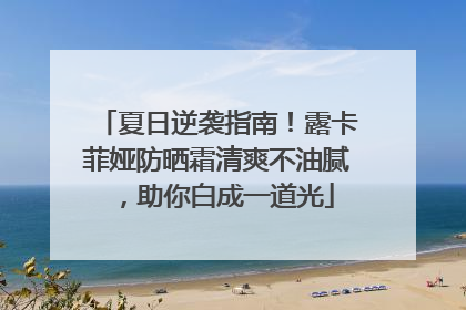 夏日逆袭指南！露卡菲娅防晒霜清爽不油腻，助你白成一道光