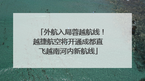 外航入局蓉越航线！越捷航空将开通成都直飞越南河内新航线