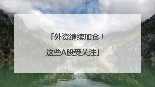 外资继续加仓！这些A股受关注