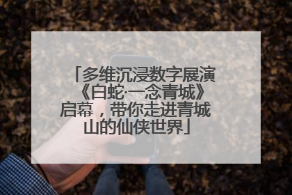 多维沉浸数字展演《白蛇·一念青城》启幕，带你走进青城山的仙侠世界