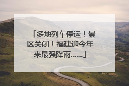 多地列车停运！景区关闭！福建迎今年来最强降雨……