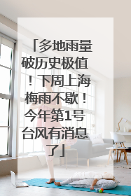 多地雨量破历史极值！下周上海梅雨不歇！今年第1号台风有消息了