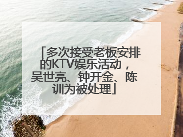 多次接受老板安排的KTV娱乐活动，吴世亮、钟开金、陈训为被处理