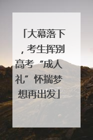 大幕落下，考生挥别高考“成人礼”怀揣梦想再出发