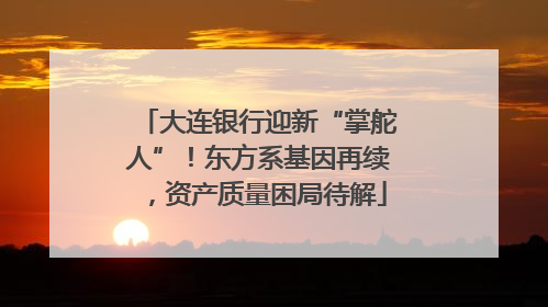 大连银行迎新“掌舵人”！东方系基因再续，资产质量困局待解