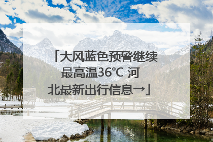 大风蓝色预警继续 最高温36℃ 河北最新出行信息→