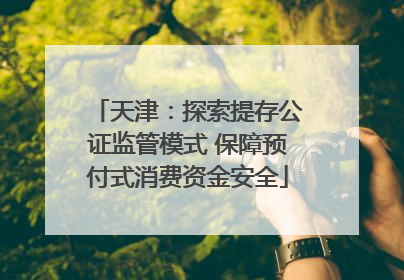 天津：探索提存公证监管模式 保障预付式消费资金安全