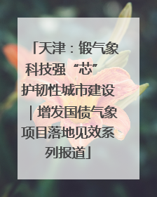 天津：锻气象科技强“芯” 护韧性城市建设｜增发国债气象项目落地见效系列报道