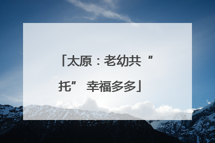 太原：老幼共“托” 幸福多多