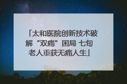 太和医院创新技术破解“双痛”困局 七旬老人重获无痛人生