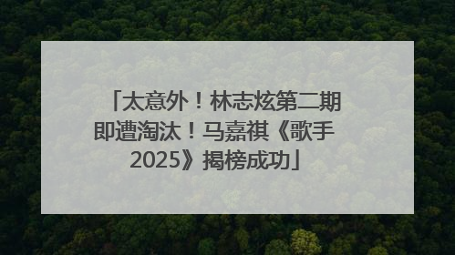 太意外！林志炫第二期即遭淘汰！马嘉祺《歌手2025》揭榜成功