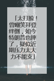 太打脸！曾嘲笑拜登绊倒，如今特朗普也摔了，疑似近期压力太大力不能支