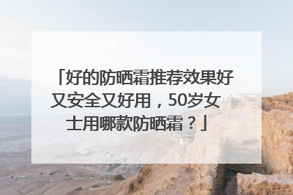 好的防晒霜推荐效果好又安全又好用，50岁女士用哪款防晒霜？