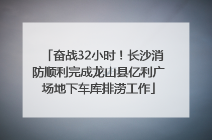 奋战32小时！长沙消防顺利完成龙山县亿利广场地下车库排涝工作