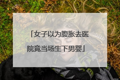 女子以为腹胀去医院竟当场生下男婴
