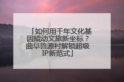 如何用千年文化基因撬动文旅新坐标？曲阜鲁源村解锁超级IP新范式