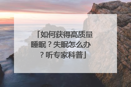 如何获得高质量睡眠？失眠怎么办？听专家科普