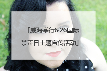 威海举行6·26国际禁毒日主题宣传活动
