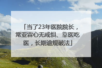 当了23年医院院长，常亚霖心无戒惧、靠医吃医，长期逾规破法