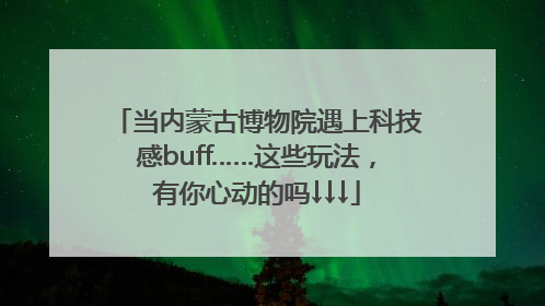 当内蒙古博物院遇上科技感buff……这些玩法，有你心动的吗↓↓↓