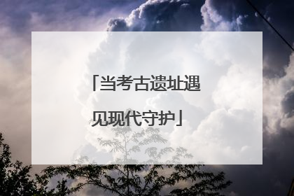 当考古遗址遇见现代守护