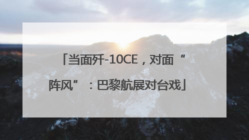 当面歼-10CE，对面“阵风”：巴黎航展对台戏
