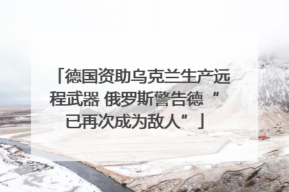 德国资助乌克兰生产远程武器 俄罗斯警告德“已再次成为敌人”