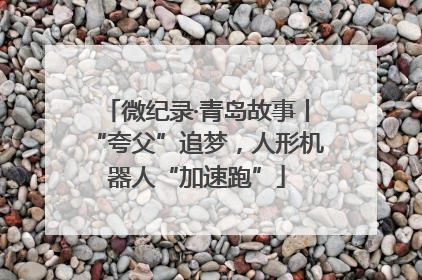 微纪录·青岛故事丨“夸父”追梦，人形机器人“加速跑”