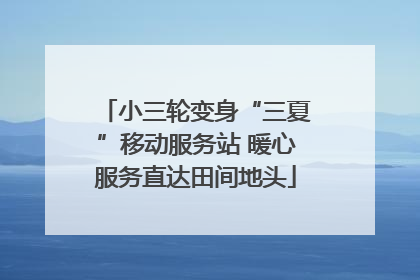 小三轮变身“三夏”移动服务站 暖心服务直达田间地头