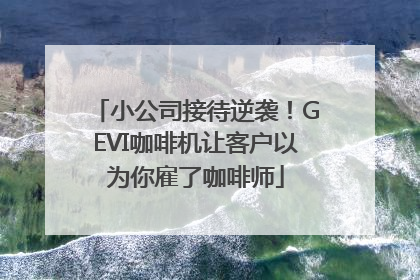 小公司接待逆袭！GEVI咖啡机让客户以为你雇了咖啡师