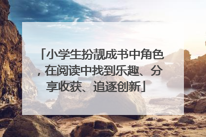 小学生扮靓成书中角色，在阅读中找到乐趣、分享收获、追逐创新