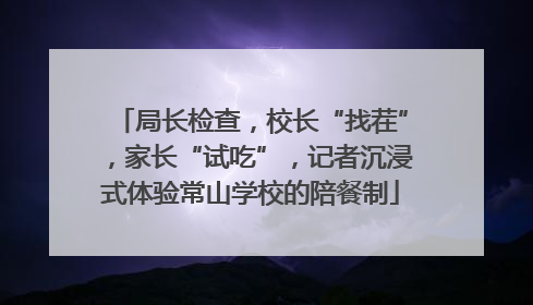 局长检查，校长“找茬”，家长“试吃”，记者沉浸式体验常山学校的陪餐制