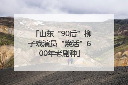 山东“90后”柳子戏演员“焕活”600年老剧种