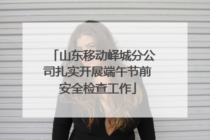 山东移动峄城分公司扎实开展端午节前安全检查工作