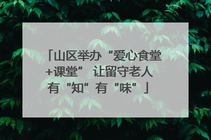 山区举办“爱心食堂+课堂” 让留守老人有“知”有“味”