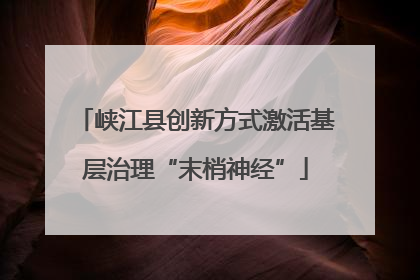 峡江县创新方式激活基层治理“末梢神经”