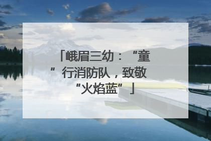 峨眉三幼：“童”行消防队，致敬“火焰蓝”