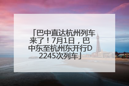 巴中直达杭州列车来了！7月1日，巴中东至杭州东开行D2245次列车