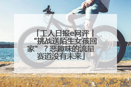 工人日报e网评丨“挑战送陌生女孩回家”？恶趣味的流量赛道没有未来