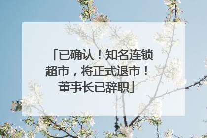 已确认！知名连锁超市，将正式退市！董事长已辞职