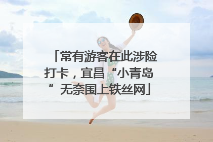 常有游客在此涉险打卡，宜昌“小青岛”无奈围上铁丝网