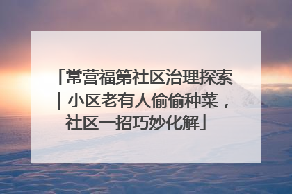 常营福第社区治理探索｜小区老有人偷偷种菜，社区一招巧妙化解