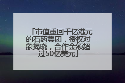 市值重回千亿港元的石药集团，授权对象揭晓，合作金额超过50亿美元