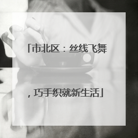 市北区：丝线飞舞，巧手织就新生活